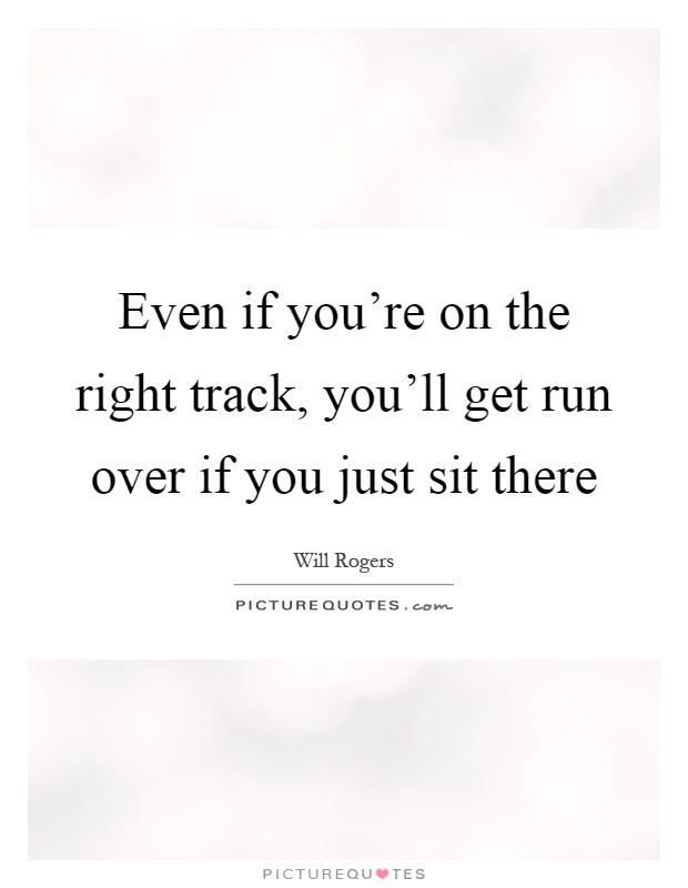 picture Even If You're On The Right Track You'll Get Run Over If You Just Sit There will rogers quote even if you are on